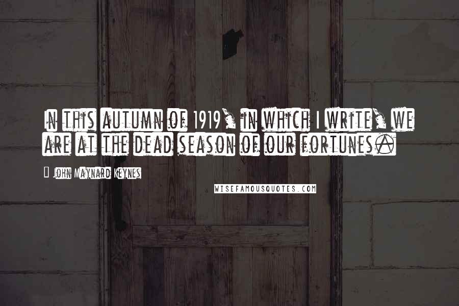 John Maynard Keynes Quotes: In this autumn of 1919, in which I write, we are at the dead season of our fortunes.