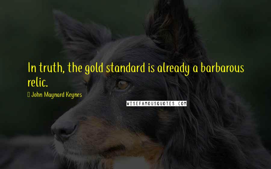 John Maynard Keynes Quotes: In truth, the gold standard is already a barbarous relic.