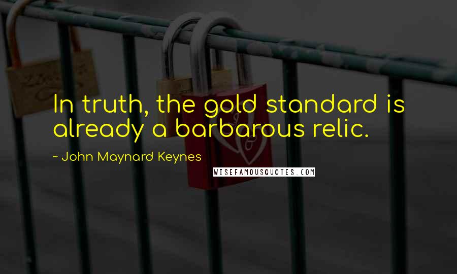 John Maynard Keynes Quotes: In truth, the gold standard is already a barbarous relic.