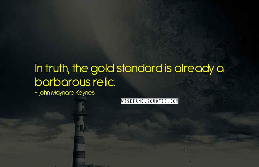 John Maynard Keynes Quotes: In truth, the gold standard is already a barbarous relic.