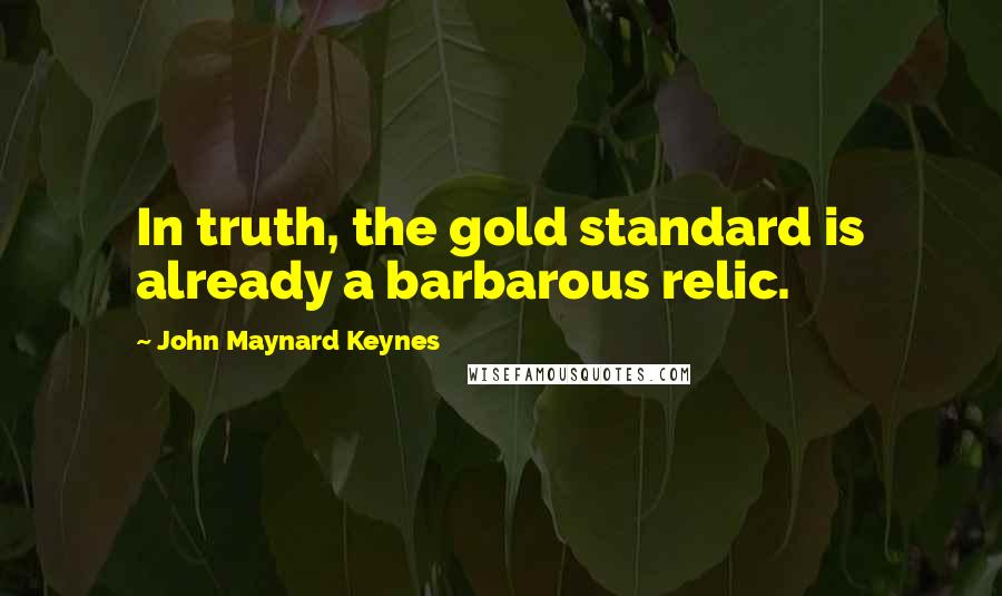 John Maynard Keynes Quotes: In truth, the gold standard is already a barbarous relic.