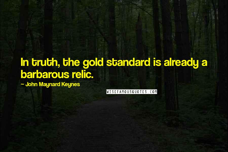 John Maynard Keynes Quotes: In truth, the gold standard is already a barbarous relic.