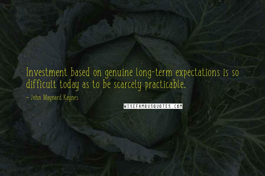 John Maynard Keynes Quotes: Investment based on genuine long-term expectations is so difficult today as to be scarcely practicable.