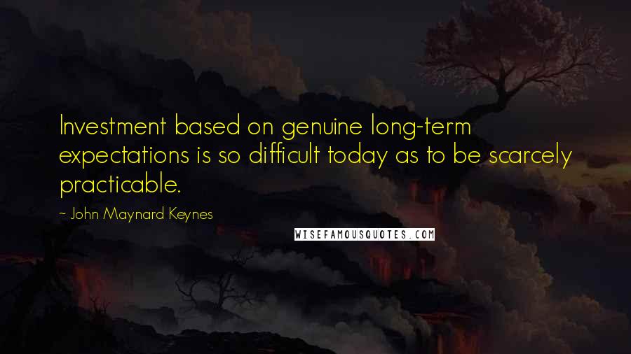 John Maynard Keynes Quotes: Investment based on genuine long-term expectations is so difficult today as to be scarcely practicable.