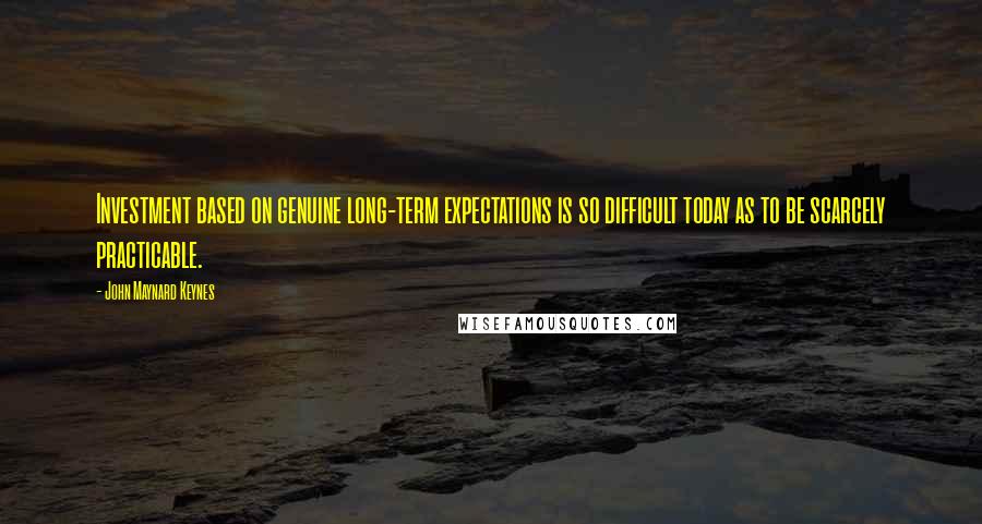 John Maynard Keynes Quotes: Investment based on genuine long-term expectations is so difficult today as to be scarcely practicable.