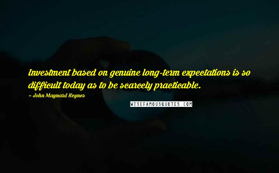 John Maynard Keynes Quotes: Investment based on genuine long-term expectations is so difficult today as to be scarcely practicable.