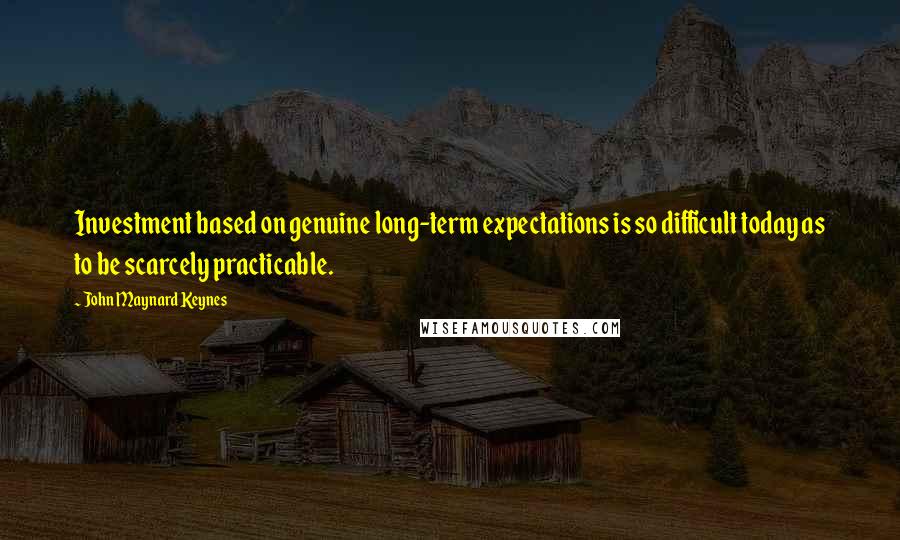 John Maynard Keynes Quotes: Investment based on genuine long-term expectations is so difficult today as to be scarcely practicable.