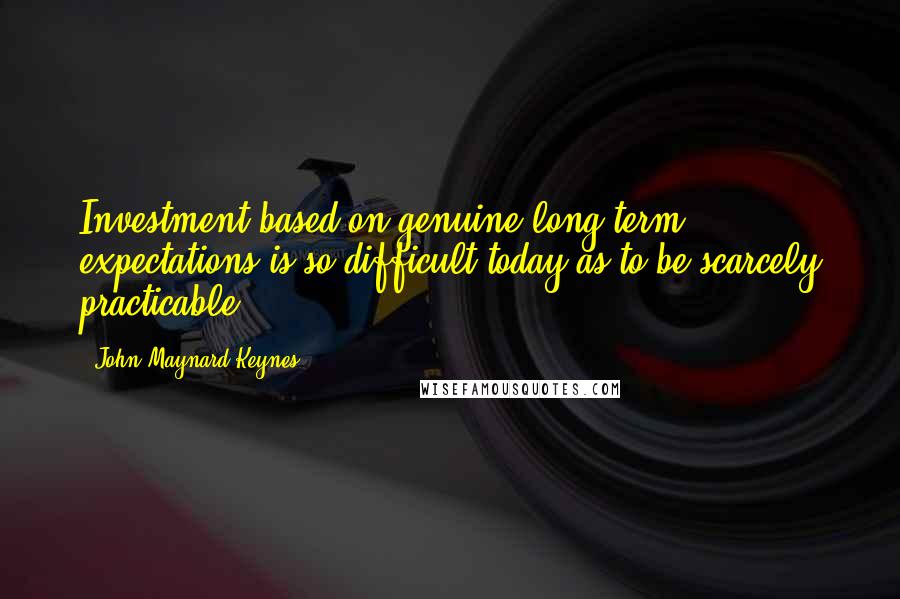 John Maynard Keynes Quotes: Investment based on genuine long-term expectations is so difficult today as to be scarcely practicable.