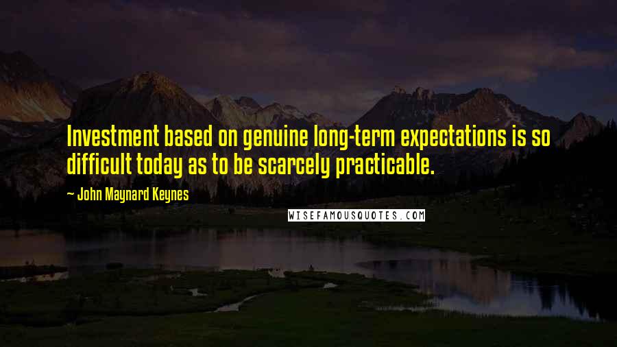 John Maynard Keynes Quotes: Investment based on genuine long-term expectations is so difficult today as to be scarcely practicable.