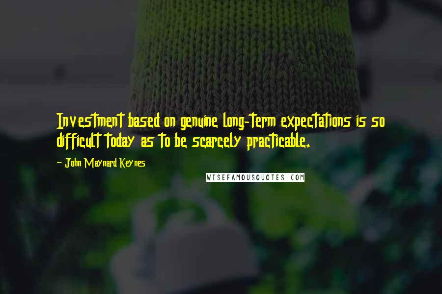 John Maynard Keynes Quotes: Investment based on genuine long-term expectations is so difficult today as to be scarcely practicable.
