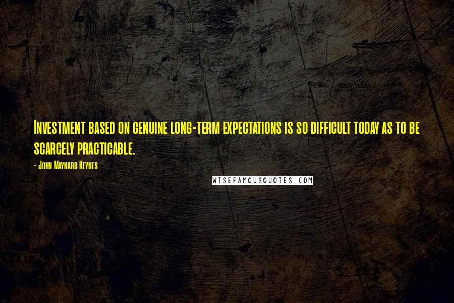 John Maynard Keynes Quotes: Investment based on genuine long-term expectations is so difficult today as to be scarcely practicable.