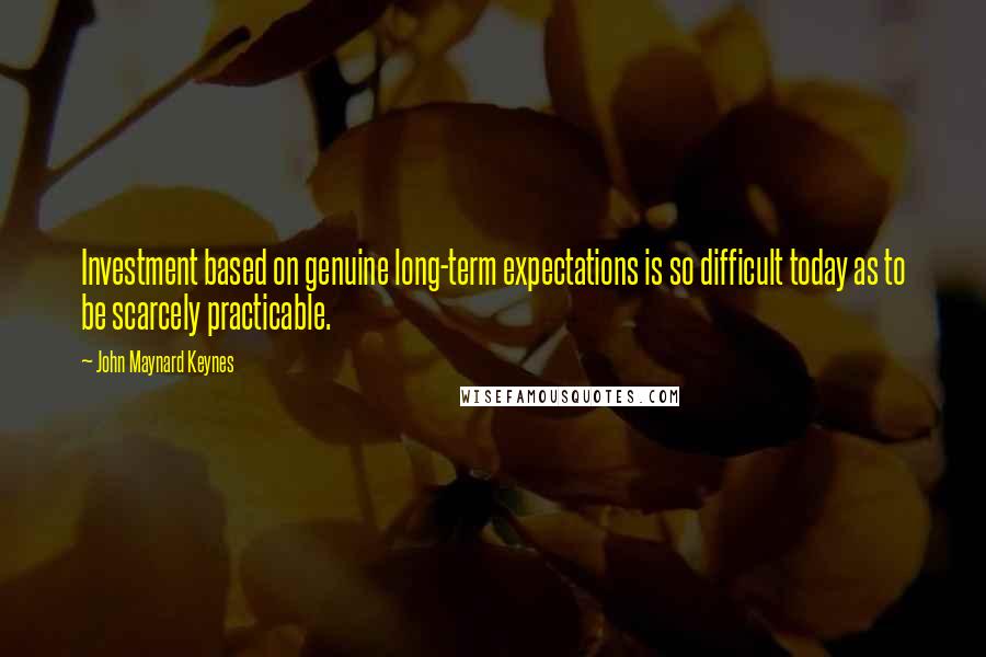 John Maynard Keynes Quotes: Investment based on genuine long-term expectations is so difficult today as to be scarcely practicable.