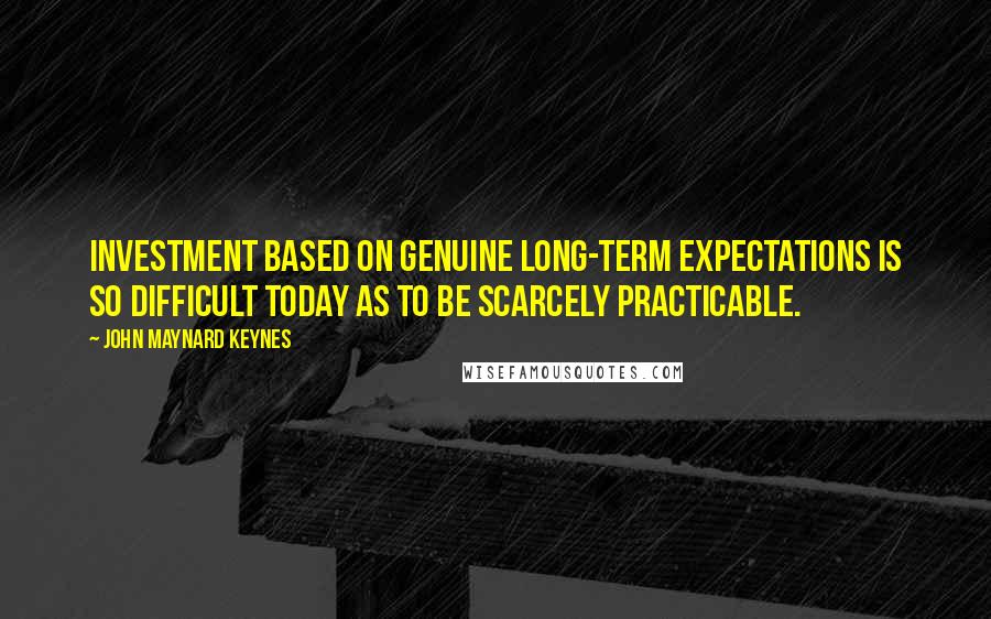 John Maynard Keynes Quotes: Investment based on genuine long-term expectations is so difficult today as to be scarcely practicable.