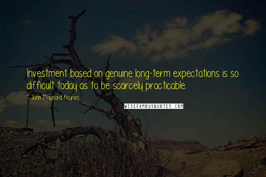 John Maynard Keynes Quotes: Investment based on genuine long-term expectations is so difficult today as to be scarcely practicable.