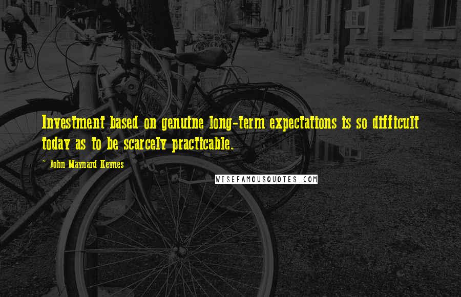 John Maynard Keynes Quotes: Investment based on genuine long-term expectations is so difficult today as to be scarcely practicable.