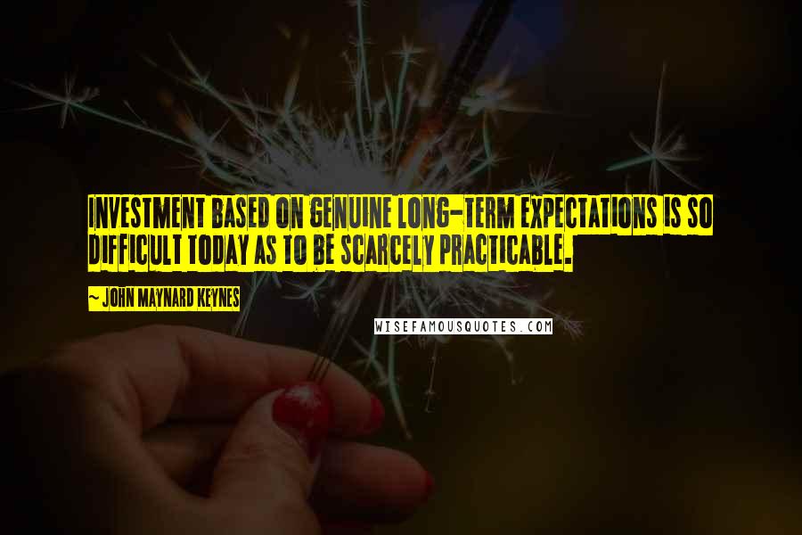 John Maynard Keynes Quotes: Investment based on genuine long-term expectations is so difficult today as to be scarcely practicable.