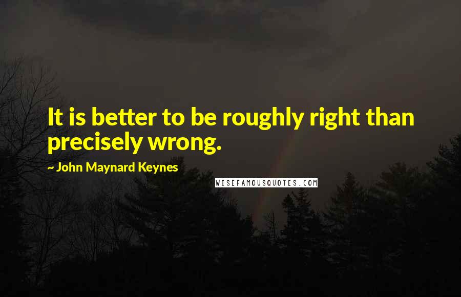 John Maynard Keynes Quotes: It is better to be roughly right than precisely wrong.