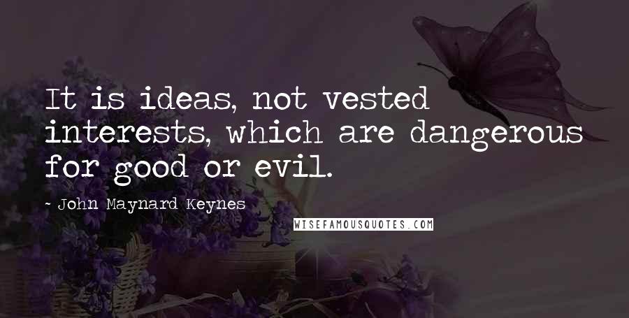 John Maynard Keynes Quotes: It is ideas, not vested interests, which are dangerous for good or evil.
