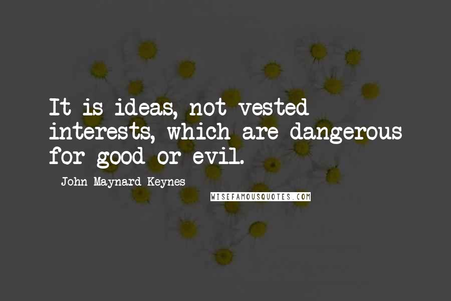 John Maynard Keynes Quotes: It is ideas, not vested interests, which are dangerous for good or evil.