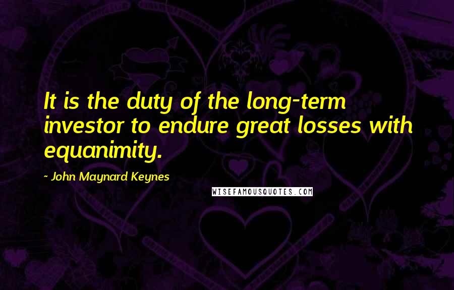 John Maynard Keynes Quotes: It is the duty of the long-term investor to endure great losses with equanimity.