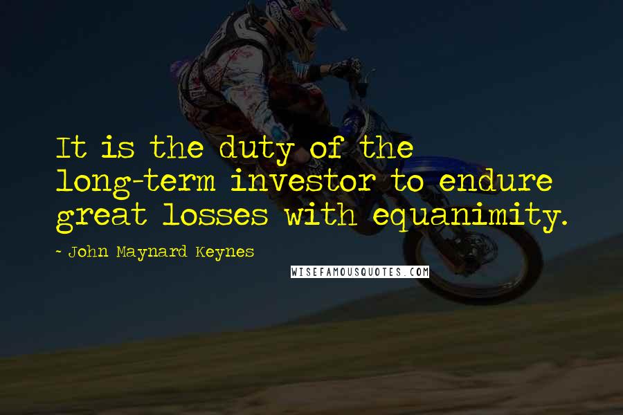 John Maynard Keynes Quotes: It is the duty of the long-term investor to endure great losses with equanimity.