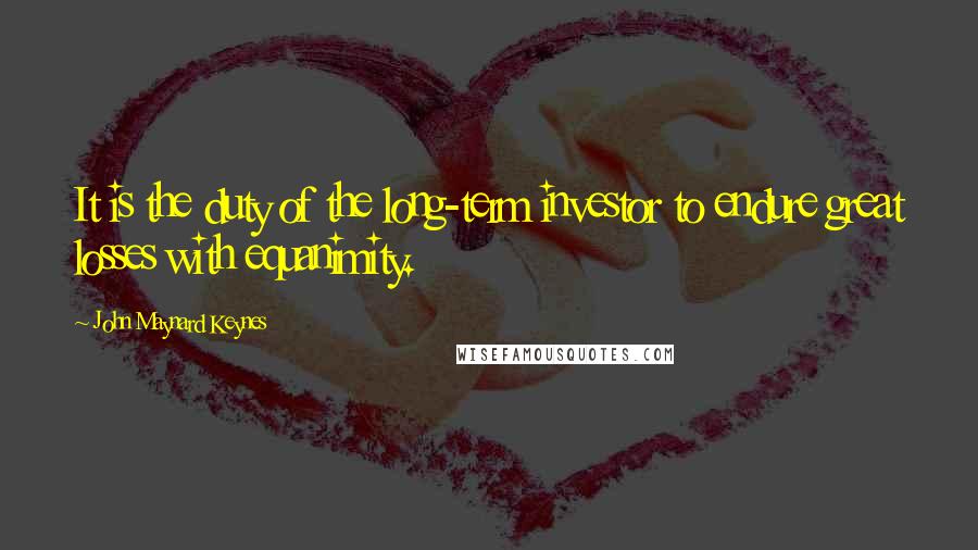 John Maynard Keynes Quotes: It is the duty of the long-term investor to endure great losses with equanimity.