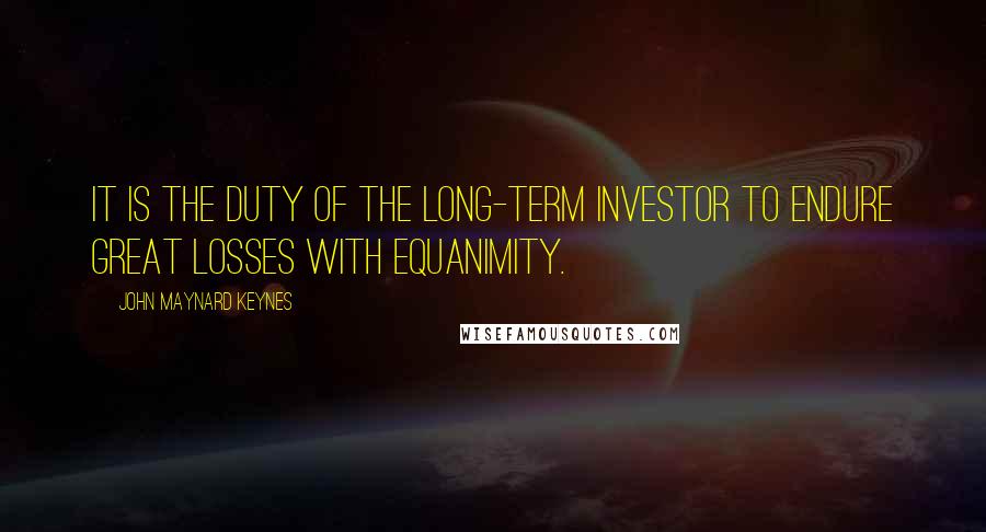 John Maynard Keynes Quotes: It is the duty of the long-term investor to endure great losses with equanimity.