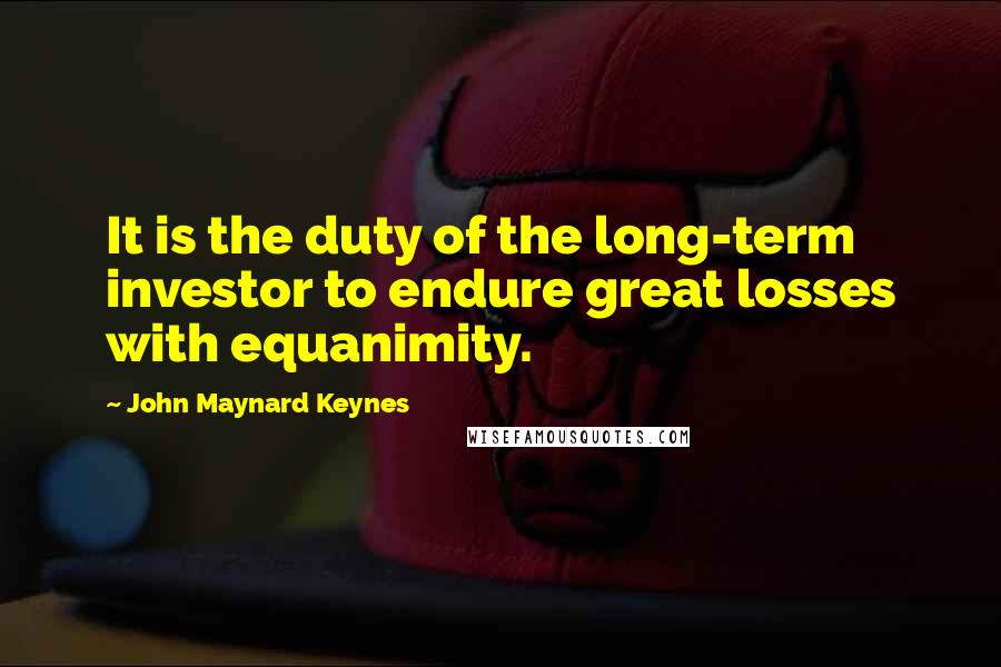 John Maynard Keynes Quotes: It is the duty of the long-term investor to endure great losses with equanimity.