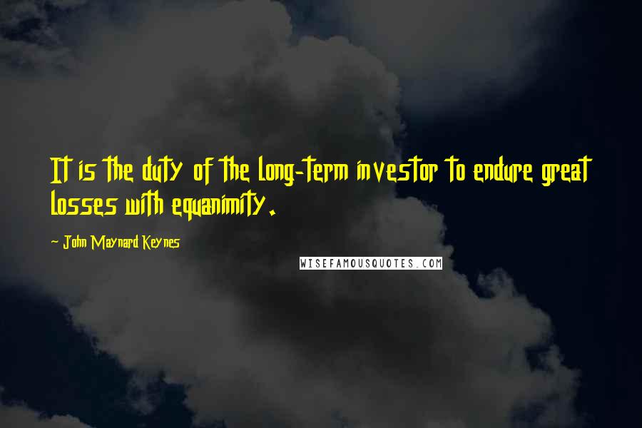 John Maynard Keynes Quotes: It is the duty of the long-term investor to endure great losses with equanimity.