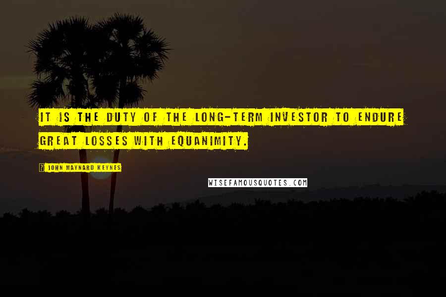 John Maynard Keynes Quotes: It is the duty of the long-term investor to endure great losses with equanimity.