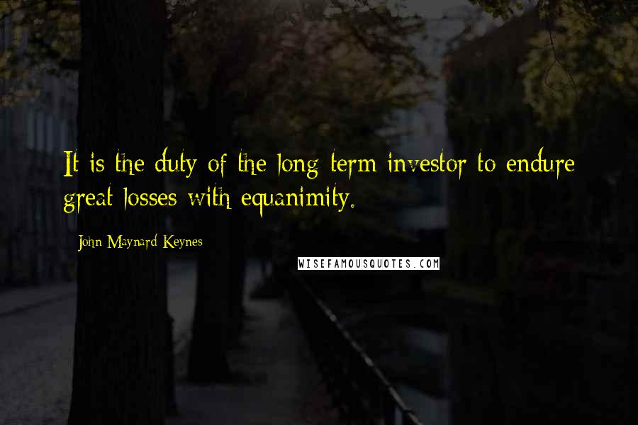 John Maynard Keynes Quotes: It is the duty of the long-term investor to endure great losses with equanimity.