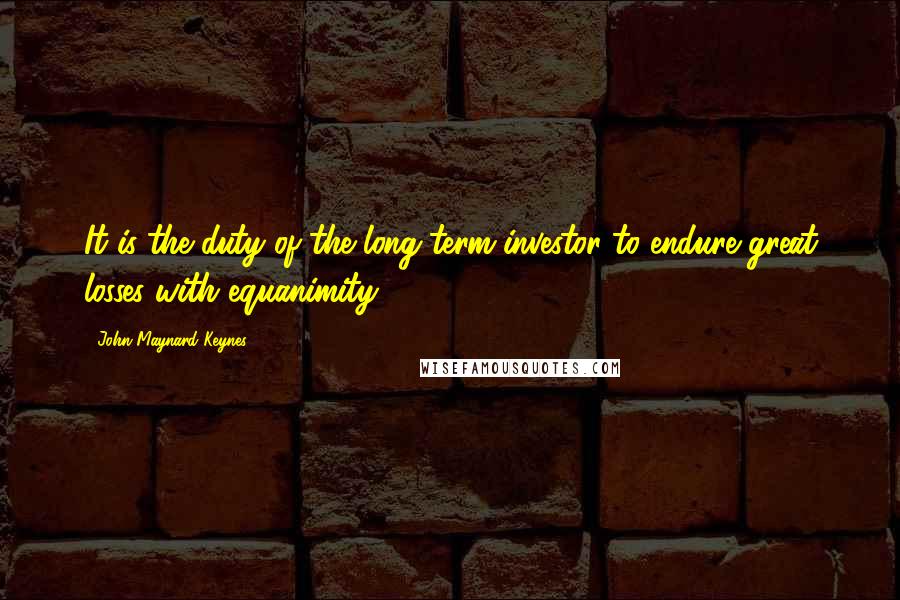 John Maynard Keynes Quotes: It is the duty of the long-term investor to endure great losses with equanimity.