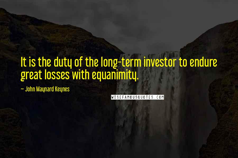 John Maynard Keynes Quotes: It is the duty of the long-term investor to endure great losses with equanimity.