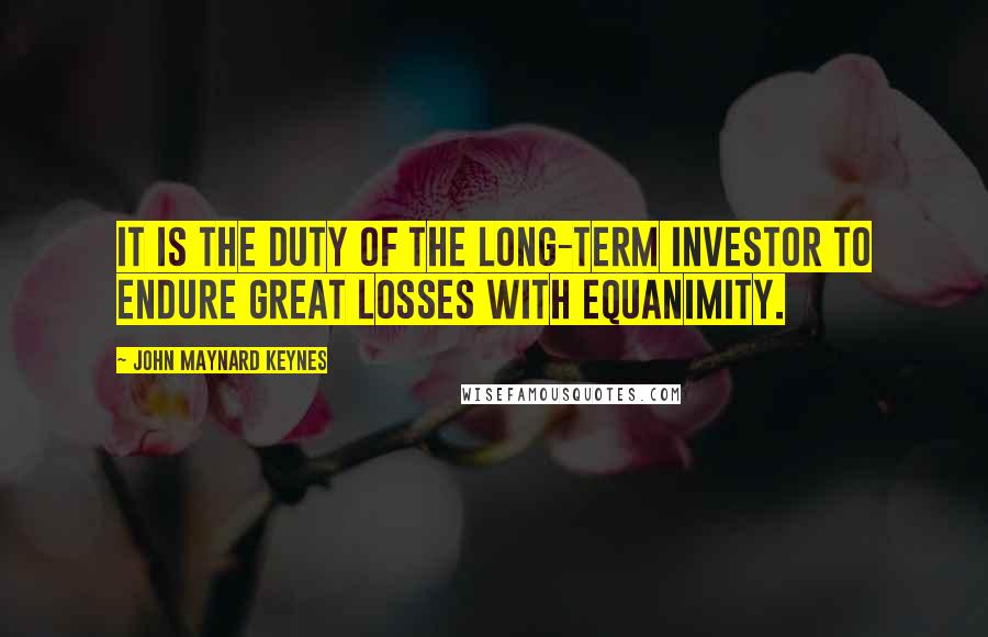 John Maynard Keynes Quotes: It is the duty of the long-term investor to endure great losses with equanimity.