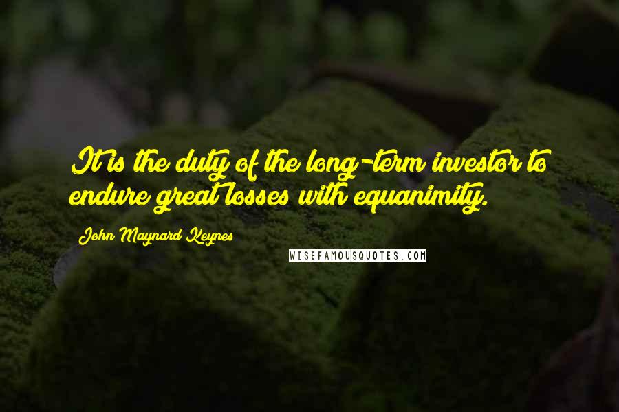 John Maynard Keynes Quotes: It is the duty of the long-term investor to endure great losses with equanimity.
