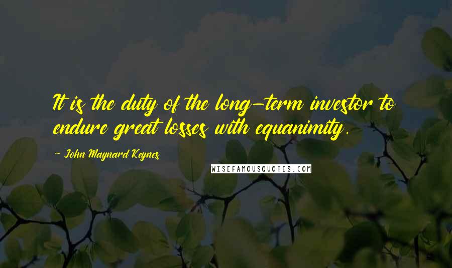 John Maynard Keynes Quotes: It is the duty of the long-term investor to endure great losses with equanimity.