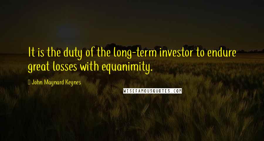 John Maynard Keynes Quotes: It is the duty of the long-term investor to endure great losses with equanimity.