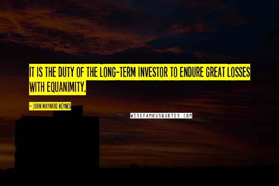 John Maynard Keynes Quotes: It is the duty of the long-term investor to endure great losses with equanimity.
