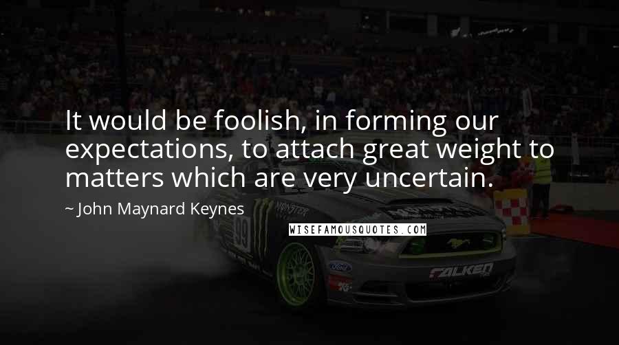 John Maynard Keynes Quotes: It would be foolish, in forming our expectations, to attach great weight to matters which are very uncertain.