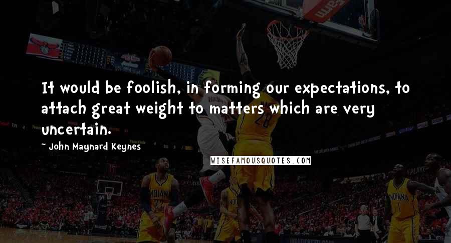 John Maynard Keynes Quotes: It would be foolish, in forming our expectations, to attach great weight to matters which are very uncertain.