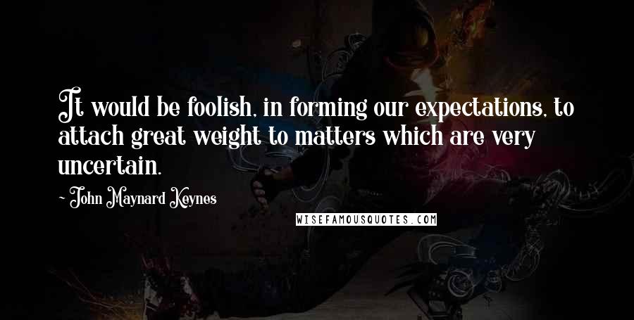 John Maynard Keynes Quotes: It would be foolish, in forming our expectations, to attach great weight to matters which are very uncertain.