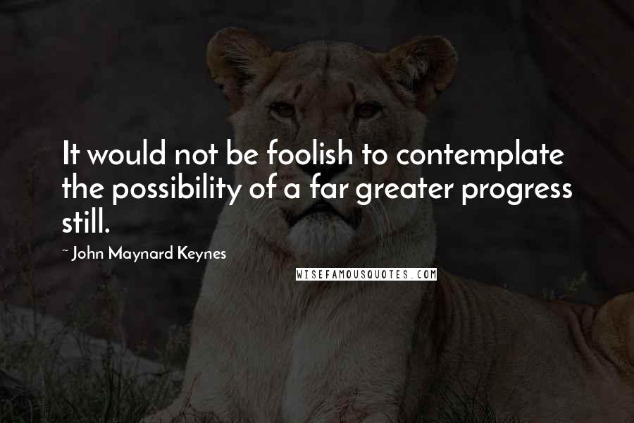John Maynard Keynes Quotes: It would not be foolish to contemplate the possibility of a far greater progress still.