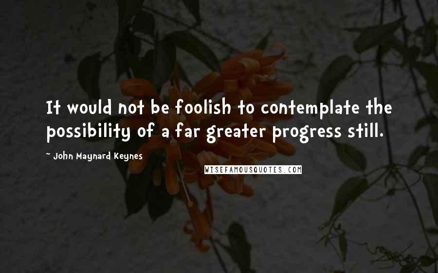 John Maynard Keynes Quotes: It would not be foolish to contemplate the possibility of a far greater progress still.