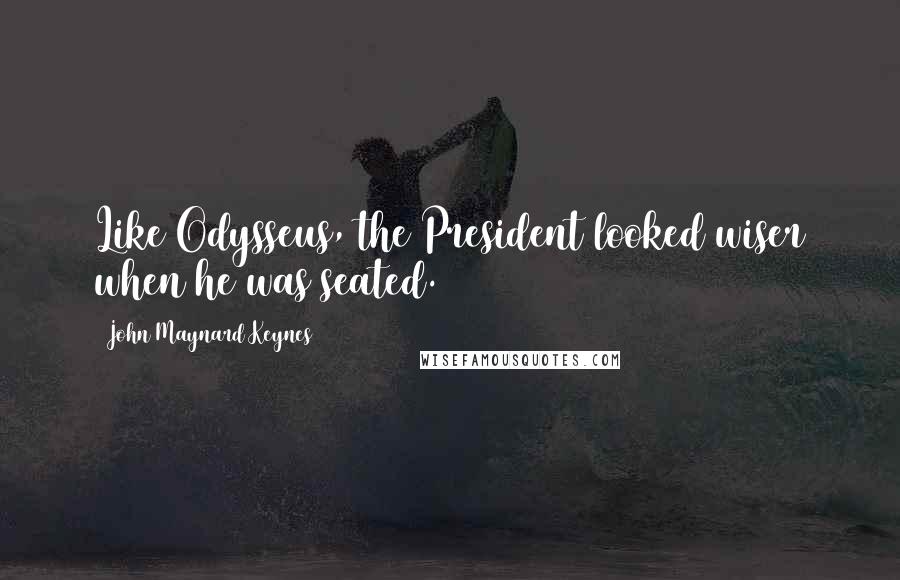 John Maynard Keynes Quotes: Like Odysseus, the President looked wiser when he was seated.
