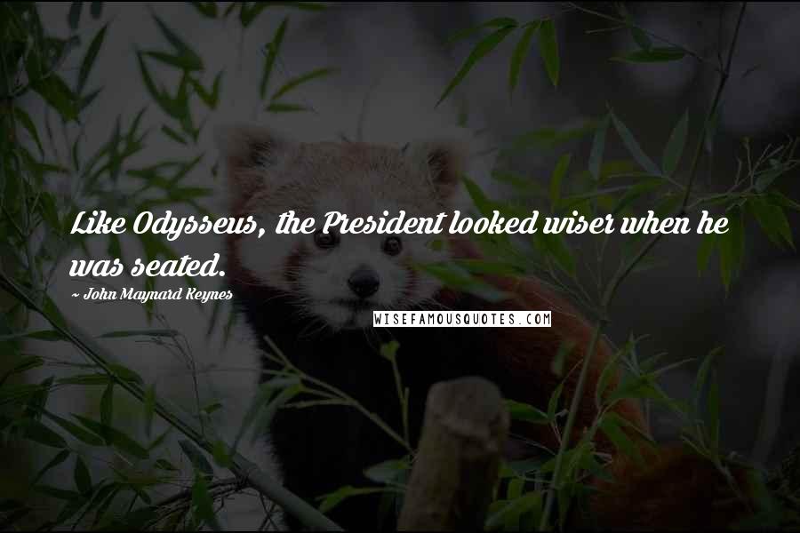 John Maynard Keynes Quotes: Like Odysseus, the President looked wiser when he was seated.