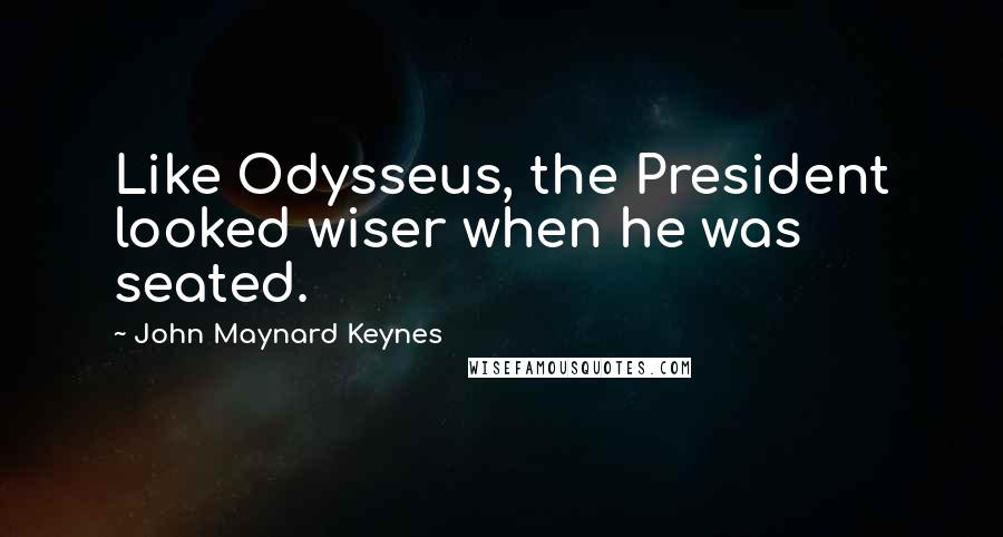 John Maynard Keynes Quotes: Like Odysseus, the President looked wiser when he was seated.