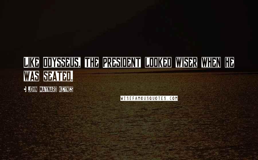 John Maynard Keynes Quotes: Like Odysseus, the President looked wiser when he was seated.