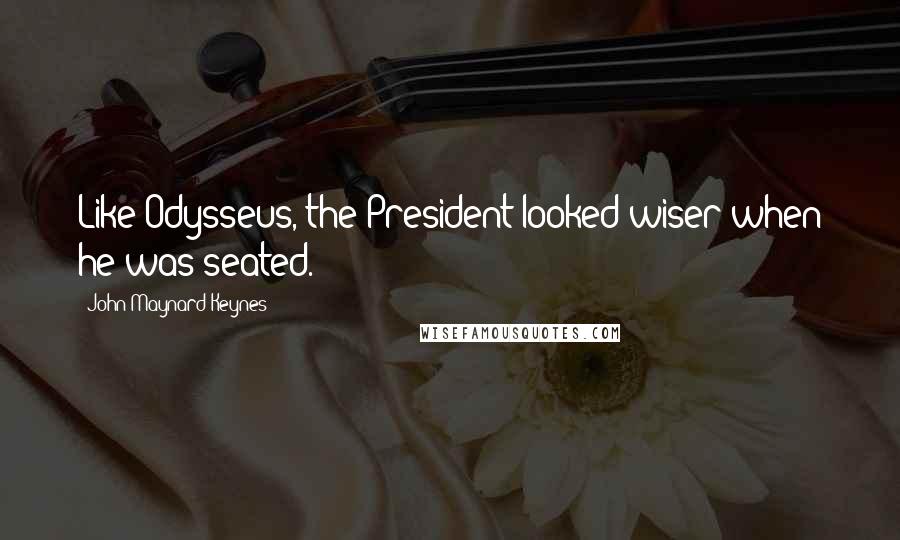 John Maynard Keynes Quotes: Like Odysseus, the President looked wiser when he was seated.