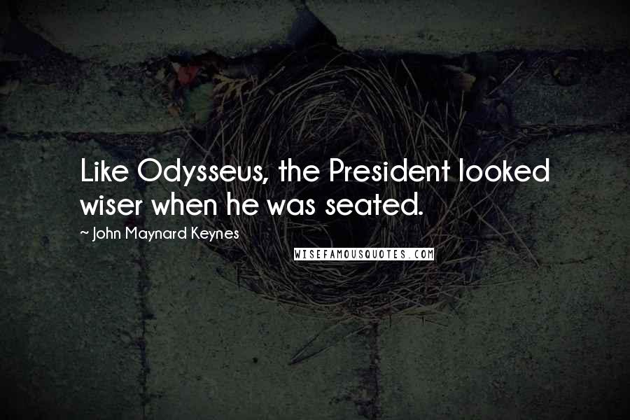 John Maynard Keynes Quotes: Like Odysseus, the President looked wiser when he was seated.