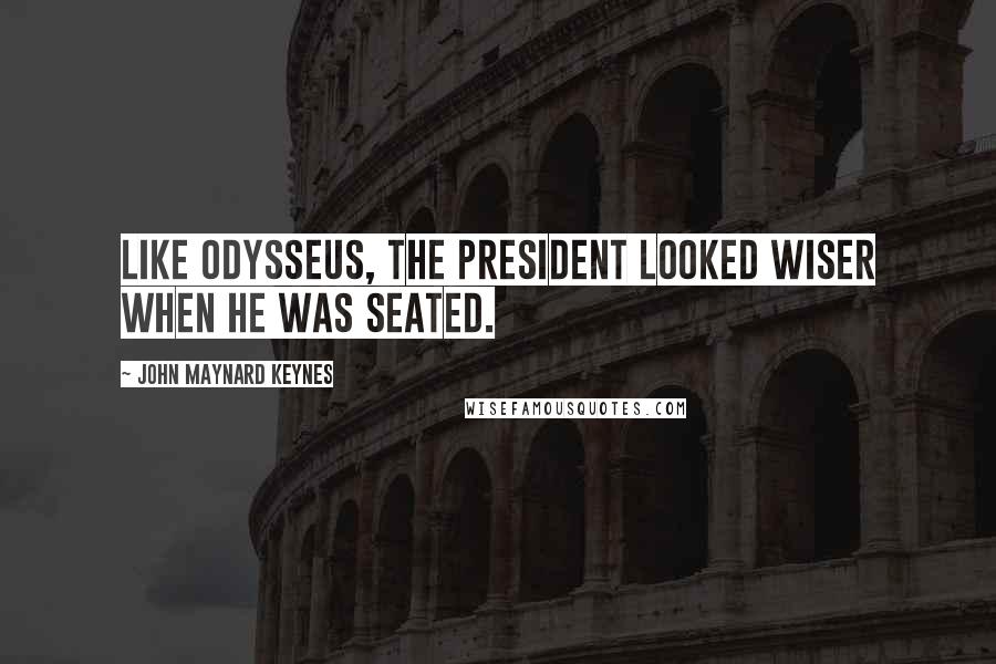 John Maynard Keynes Quotes: Like Odysseus, the President looked wiser when he was seated.